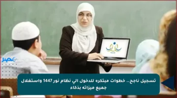 تسجيل ناجح.. خطوات مبتكرة للدخول إلى نظام نور 1447 واستغلال جميع ميزاته بذكاء